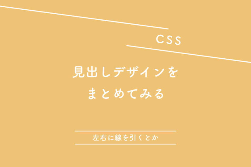 【CSS】見出しデザインをまとめてみる(左右に線を引くとか)