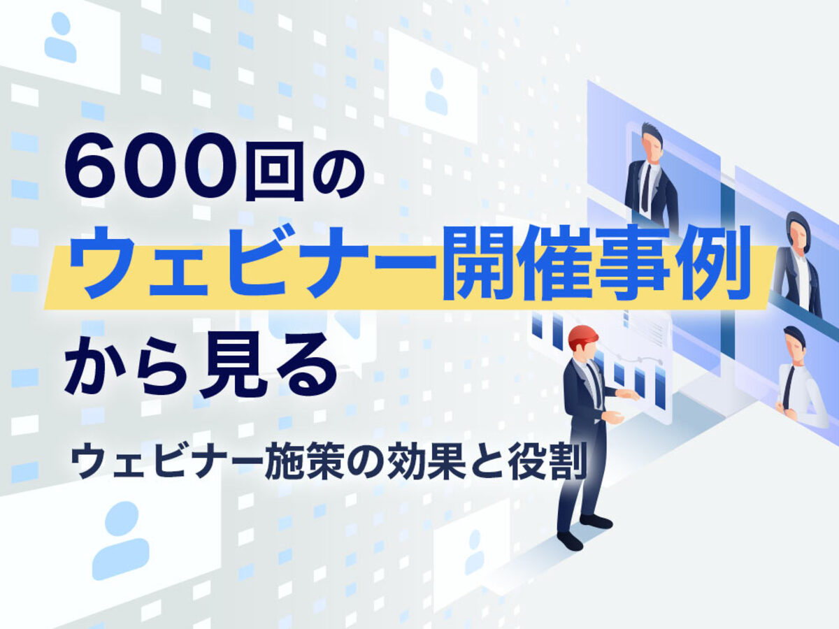 「600回のウェビナー開催事例から見る、ウェビナー施策の効果と役割」の見出し画像