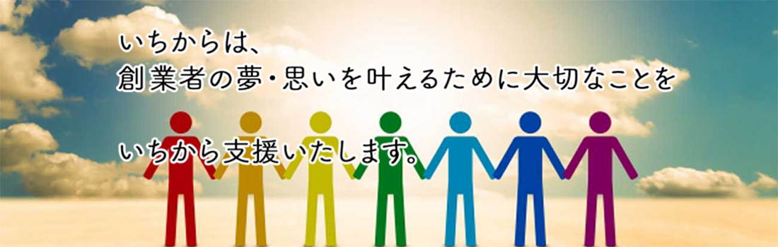 いちからは、創業者の夢・思いを叶えるために大切なことをいちから支援いたします。