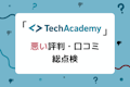 TechAcademy(テックアカデミー)の最悪な評判は誤解!ひどい口コミを総点検したリアルな評価