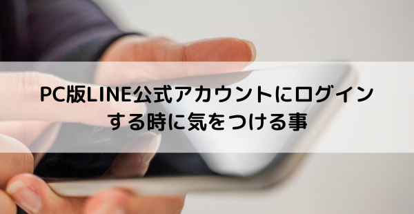 【LINE公式アカウントにログインできない!?】PC版LINE公式アカウントにログインする時に気をつける事