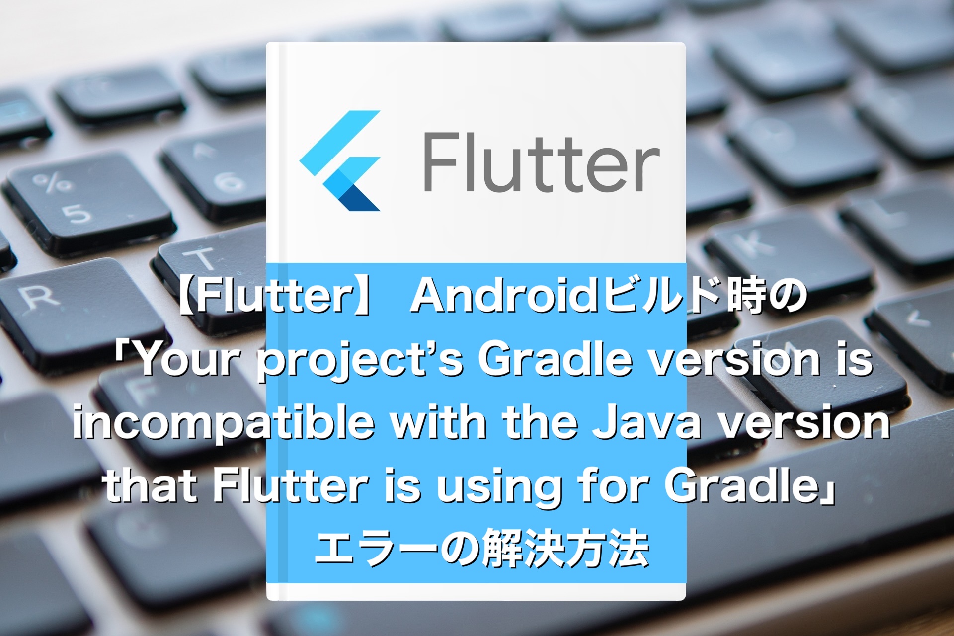 【Flutter】 Androidのビルド時の「Your project’s Gradle version is incompatible with the Java version that Flutter is using for Gradle」エラーの解決方法